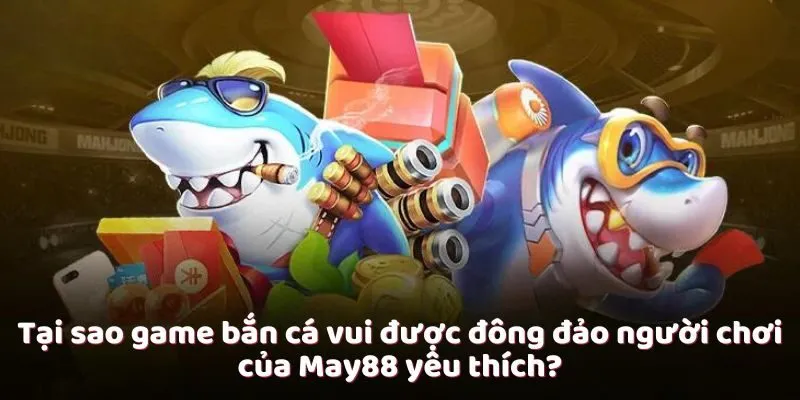 Tại sao game bắn cá vui được đông đảo người chơi của May88 yêu thích?