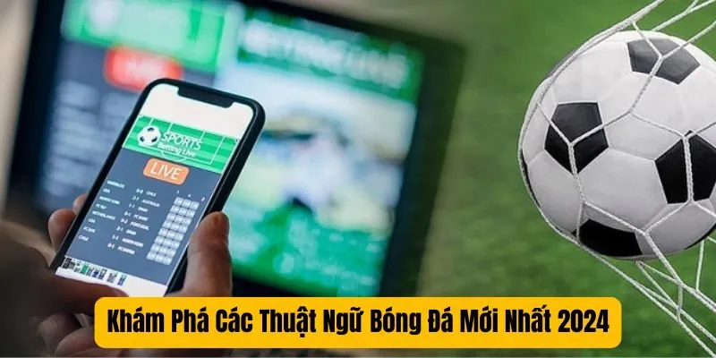 Khám Phá Các Thuật Ngữ Bóng Đá Mới Nhất 2024